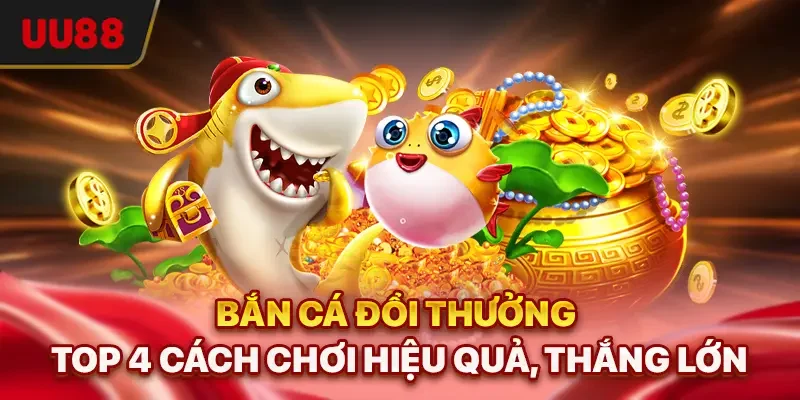 Bắn Cá Đổi Thưởng - Top 4 Cách Chơi Hiệu Quả, Thắng Lớn